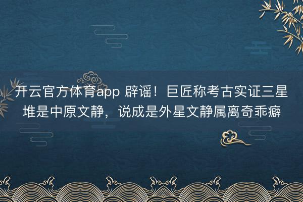 开云官方体育app 辟谣！巨匠称考古实证三星堆是中原文静，说成是外星文静属离奇乖癖