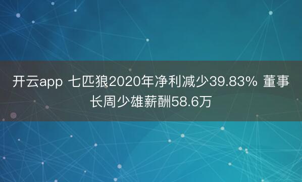 开云app 七匹狼2020年净利减少39.83% 董事长周少雄薪酬58.6万