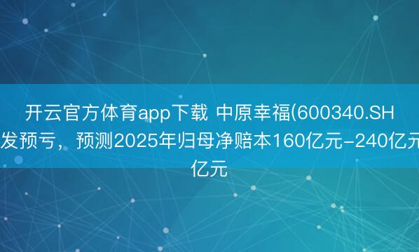 开云官方体育app下载 中原幸福(600340.SH)发预亏，预测2025年归母净赔本160亿元-240亿元