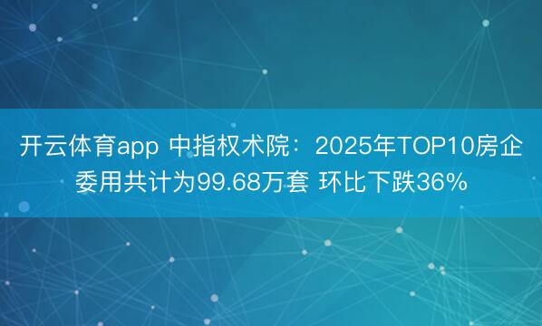 开云体育app 中指权术院：2025年TOP10房企委用共计为99.68万套 环比下跌36%