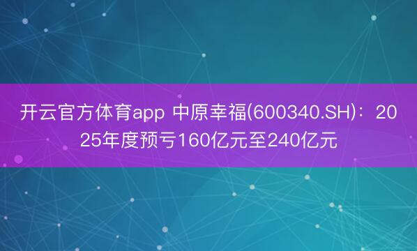 开云官方体育app 中原幸福(600340.SH):2025年度预亏160亿元至240亿元
