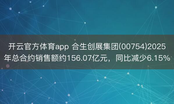 开云官方体育app 合生创展集团(00754)2025年总合约销售额约156.07亿元,同比减少6.15%