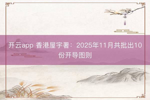 开云app 香港屋宇署：2025年11月共批出10份开导图则