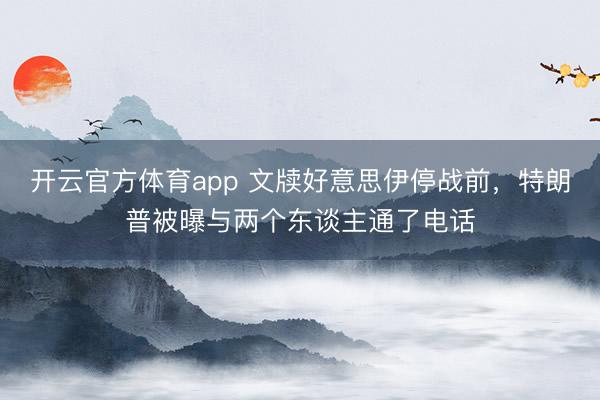 开云官方体育app 文牍好意思伊停战前,特朗普被曝与两个东谈主通了电话