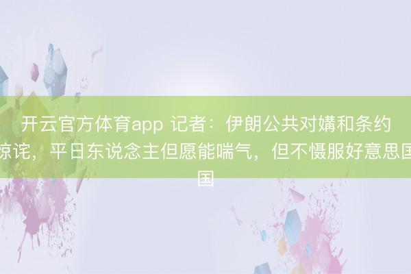 开云官方体育app 记者：伊朗公共对媾和条约惊诧，平日东说念主但愿能喘气，但不慑服好意思国