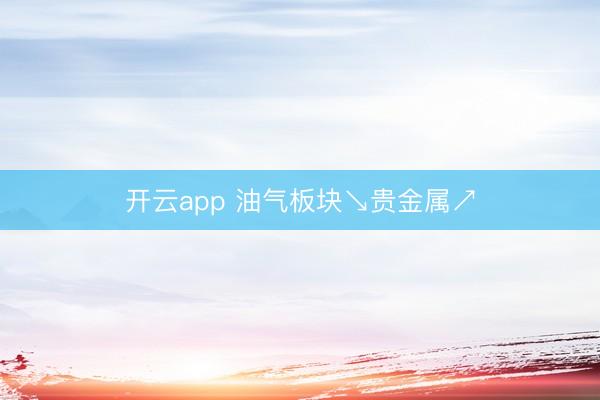 开云app 油气板块↘贵金属↗