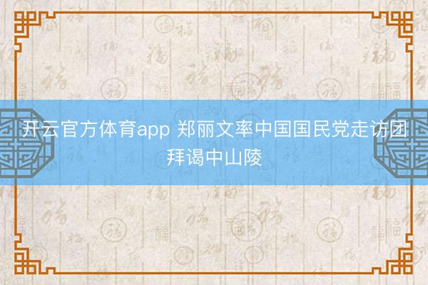 开云官方体育app 郑丽文率中国国民党走访团拜谒中山陵