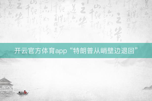 开云官方体育app “特朗普从峭壁边退回”