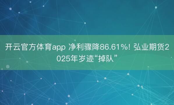 开云官方体育app 净利骤降86.61%! 弘业期货2025年岁迹“掉队”