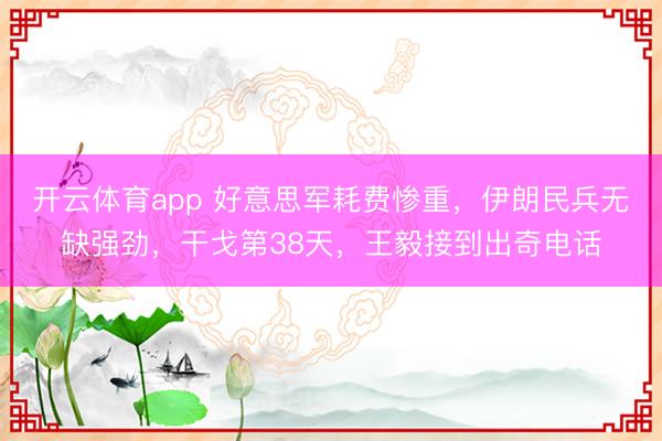 开云体育app 好意思军耗费惨重，伊朗民兵无缺强劲，干戈第38天，王毅接到出奇电话