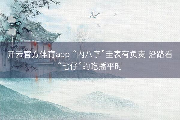 开云官方体育app “内八字”圭表有负责 沿路看“七仔”的吃播平时