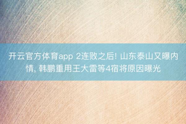 开云官方体育app 2连败之后! 山东泰山又曝内情， 韩鹏重用王大雷等4宿将原因曝光
