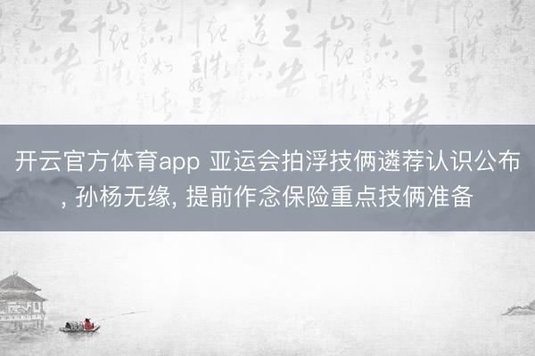 开云官方体育app 亚运会拍浮技俩遴荐认识公布， 孙杨无缘， 提前作念保险重点技俩准备