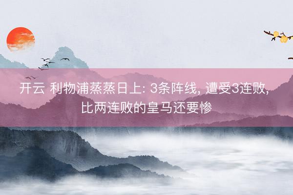 开云 利物浦蒸蒸日上: 3条阵线， 遭受3连败， 比两连败的皇马还要惨