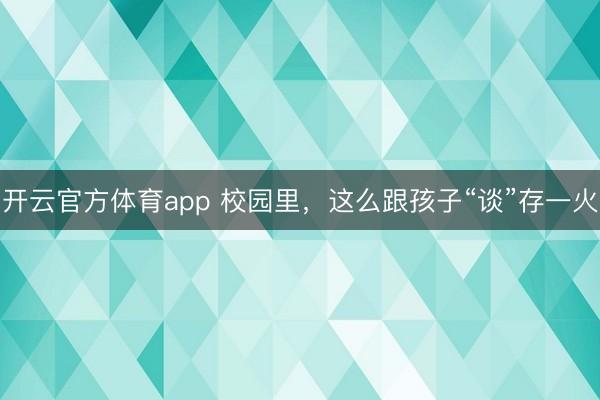开云官方体育app 校园里，这么跟孩子“谈”存一火