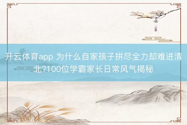 开云体育app 为什么自家孩子拼尽全力却难进清北?100位学霸家长日常风气揭秘