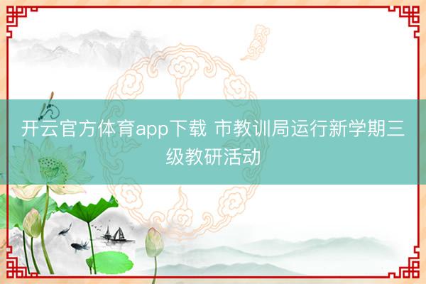 开云官方体育app下载 市教训局运行新学期三级教研活动