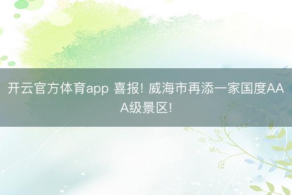 开云官方体育app 喜报! 威海市再添一家国度AAA级景区!