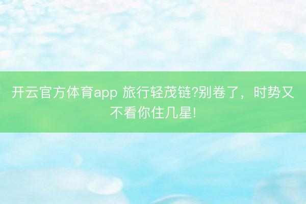 开云官方体育app 旅行轻茂链?别卷了,时势又不看你住几星!