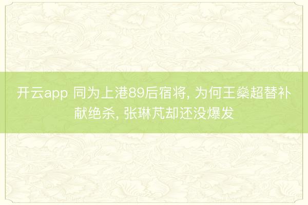 开云app 同为上港89后宿将， 为何王燊超替补献绝杀， 张琳芃却还没爆发