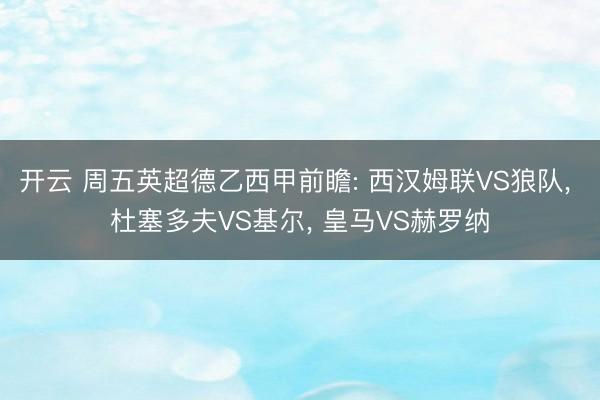 开云 周五英超德乙西甲前瞻: 西汉姆联VS狼队， 杜塞多夫VS基尔， 皇马VS赫罗纳