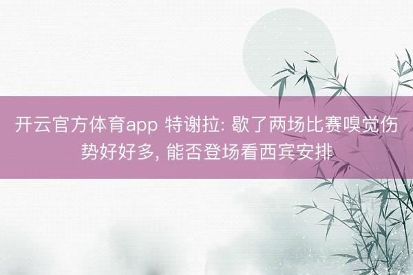 开云官方体育app 特谢拉: 歇了两场比赛嗅觉伤势好好多, 能否登场看西宾安排