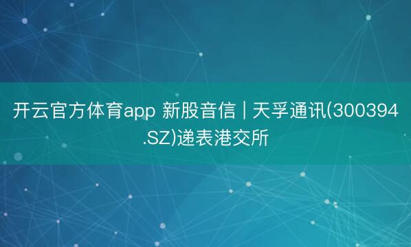 开云官方体育app 新股音信 | 天孚通讯(300394.SZ)递表港交所
