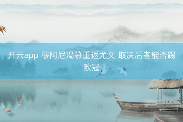 开云app 穆阿尼渴慕重返尤文 取决后者能否踢欧冠