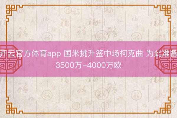开云官方体育app 国米挑升签中场柯克曲 为此准备3500万-4000万欧