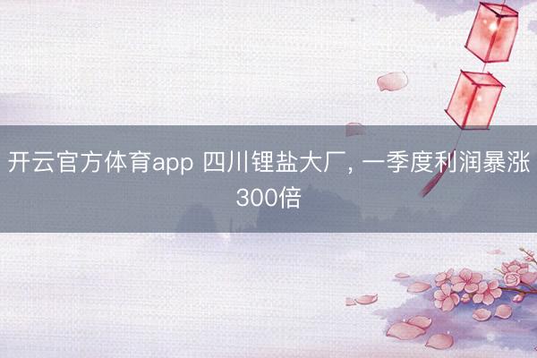 开云官方体育app 四川锂盐大厂， 一季度利润暴涨300倍