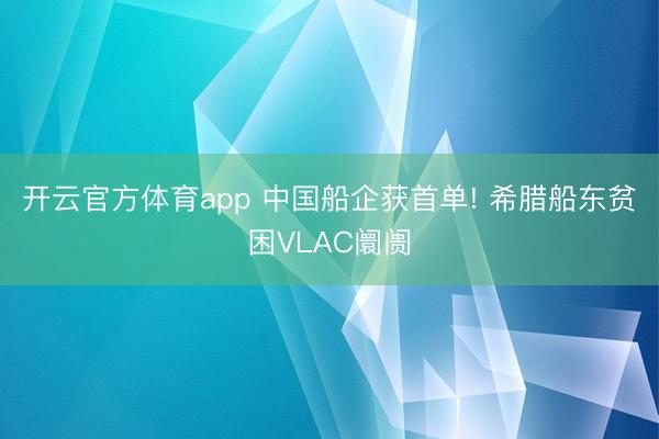 开云官方体育app 中国船企获首单! 希腊船东贫困VLAC阛阓