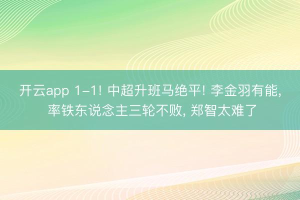 开云app 1-1! 中超升班马绝平! 李金羽有能， 率铁东说念主三轮不败， 郑智太难了