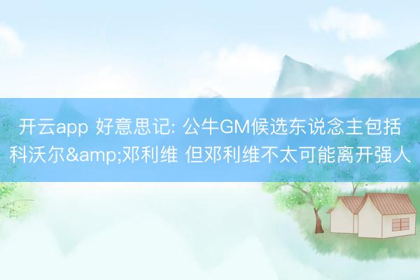 开云app 好意思记: 公牛GM候选东说念主包括科沃尔&邓利维 但邓利维不太可能离开强人