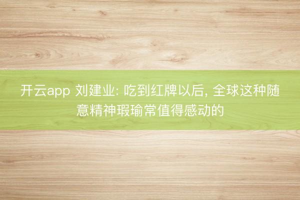 开云app 刘建业: 吃到红牌以后， 全球这种随意精神瑕瑜常值得感动的