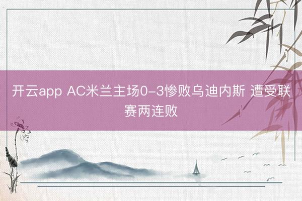 开云app AC米兰主场0-3惨败乌迪内斯 遭受联赛两连败