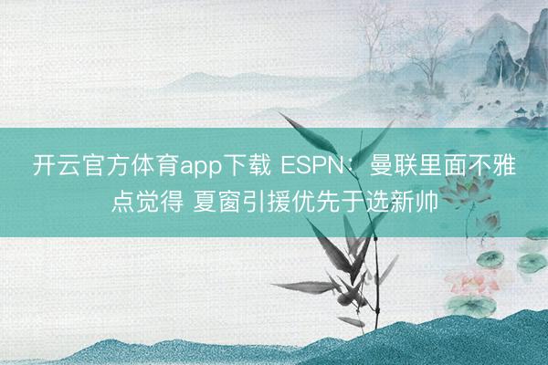 开云官方体育app下载 ESPN:曼联里面不雅点觉得 夏窗引援优先于选新帅