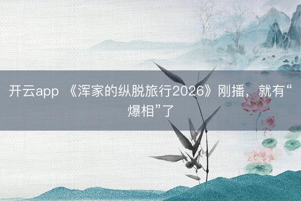 开云app 《浑家的纵脱旅行2026》刚播，就有“爆相”了