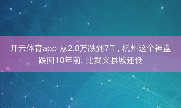 开云体育app 从2.8万跌到7千, 杭州这个神盘跌回10年前, 比武义县城还低