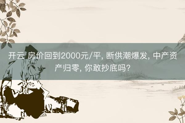 开云 房价回到2000元/平， 断供潮爆发， 中产资产归零， 你敢抄底吗?