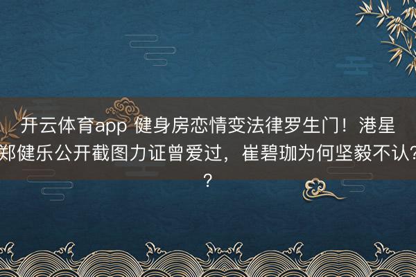 开云体育app 健身房恋情变法律罗生门！港星郑健乐公开截图力证曾爱过，崔碧珈为何坚毅不认？