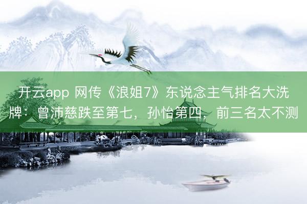 开云app 网传《浪姐7》东说念主气排名大洗牌:曾沛慈跌至第七,孙怡第四,前三名太不测