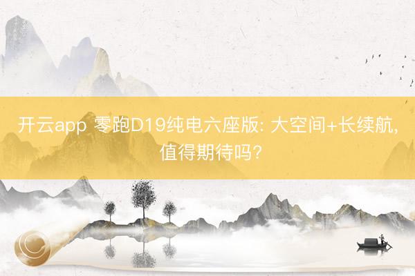 开云app 零跑D19纯电六座版: 大空间+长续航, 值得期待吗?