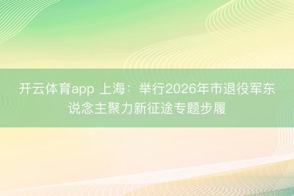 开云体育app 上海：举行2026年市退役军东说念主聚力新征途专题步履
