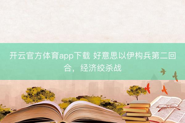 开云官方体育app下载 好意思以伊构兵第二回合,经济绞杀战