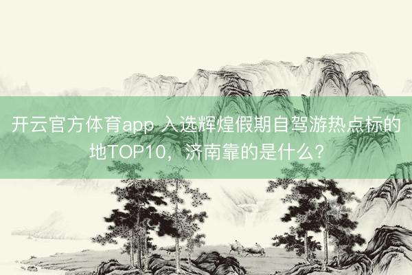 开云官方体育app 入选辉煌假期自驾游热点标的地TOP10,济南靠的是什么?