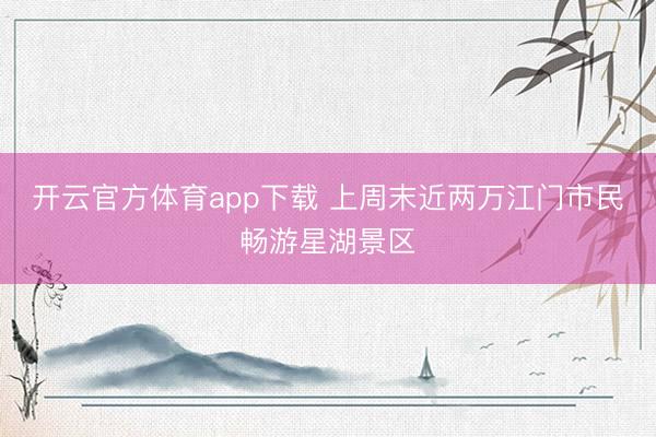 开云官方体育app下载 上周末近两万江门市民畅游星湖景区