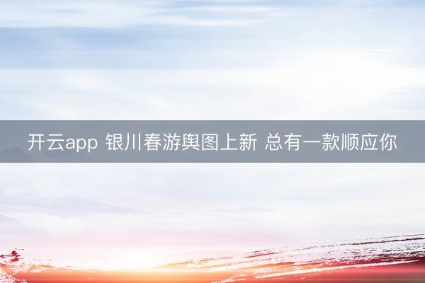 开云app 银川春游舆图上新 总有一款顺应你