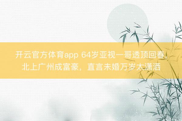 开云官方体育app 64岁亚视一哥透顶回春,北上广州成富豪,直言未婚万岁太潇洒