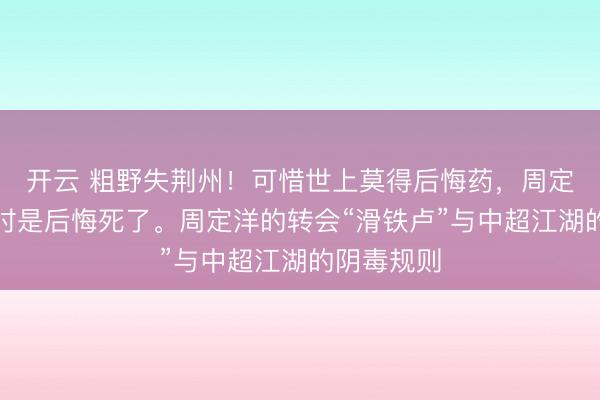 开云 粗野失荆州!可惜世上莫得后悔药,周定洋臆测现时是后悔死了。周定洋的转会“滑铁卢”与中超江湖的阴毒规则