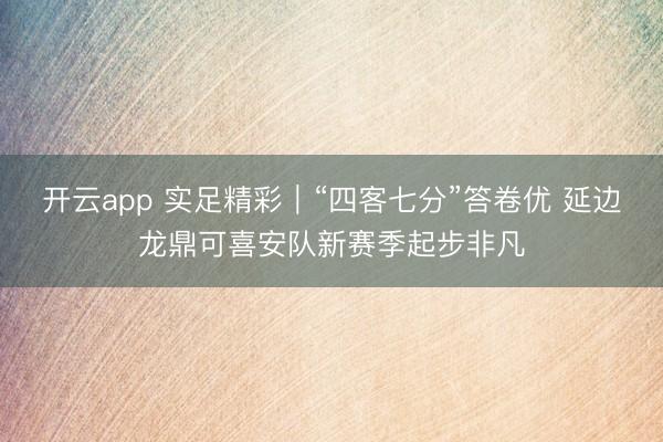 开云app 实足精彩|“四客七分”答卷优 延边龙鼎可喜安队新赛季起步非凡